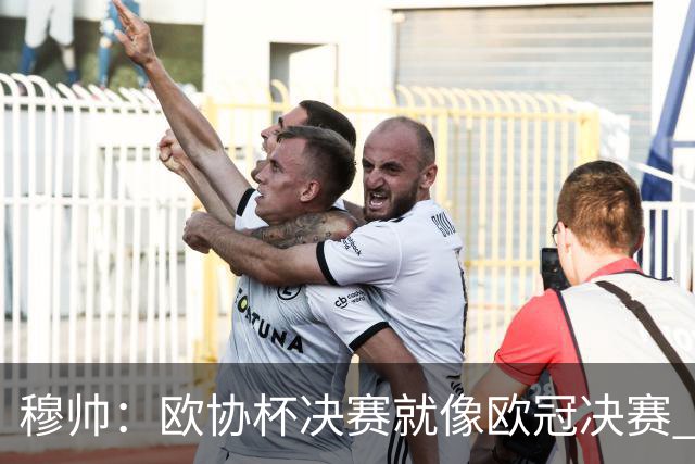 穆帅：欧协杯决赛就像欧冠决赛 我不是为自己